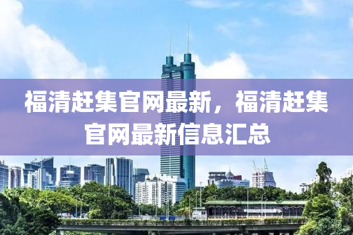 福清趕集官網最新，福清趕集官網最新信息匯總