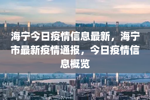 海寧今日疫情信息最新，海寧市最新疫情通報，今日疫情信息概覽