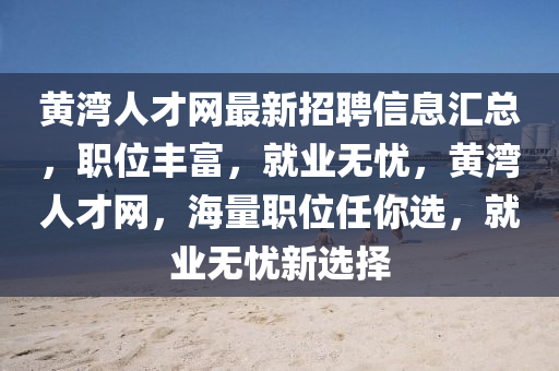 黃灣人才網(wǎng)最新招聘信息匯總，職位豐富，就業(yè)無憂，黃灣人才網(wǎng)，海量職位任你選，就業(yè)無憂新選擇