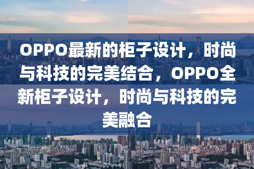 OPPO最新的柜子設(shè)計(jì)，時(shí)尚與科技的完美結(jié)合，OPPO全新柜子設(shè)計(jì)，時(shí)尚與科技的完美融合