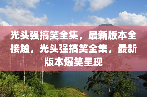 光頭強搞笑全集，最新版本全接觸，光頭強搞笑全集，最新版本爆笑呈現(xiàn)