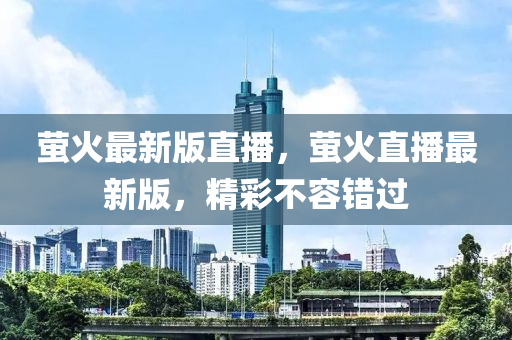 螢火最新版直播，螢火直播最新版，精彩不容錯過