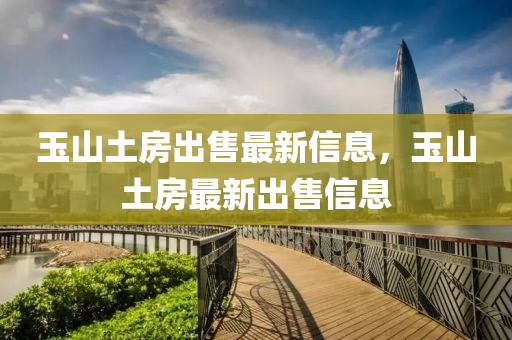 玉山土房出售最新信息，玉山土房最新出售信息
