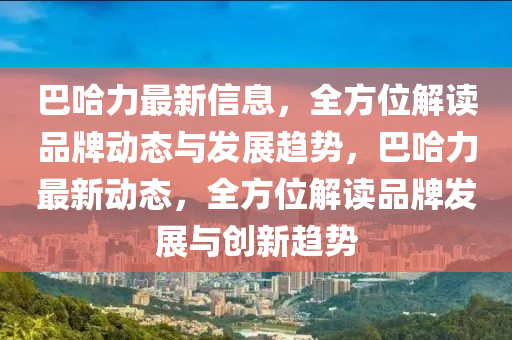 巴哈力最新信息，全方位解讀品牌動態(tài)與發(fā)展趨勢，巴哈力最新動態(tài)，全方位解讀品牌發(fā)展與創(chuàng)新趨勢