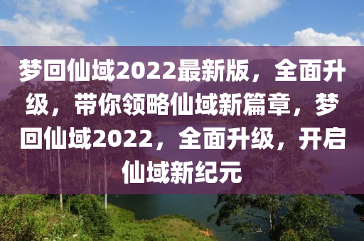 夢回仙域2022最新版，全面升級，帶你領(lǐng)略仙域新篇章，夢回仙域2022，全面升級，開啟仙域新紀元