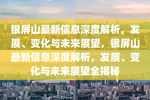 銀屏山最新信息深度解析，發(fā)展、變化與未來展望，銀屏山最新信息深度解析，發(fā)展、變化與未來展望全揭秘