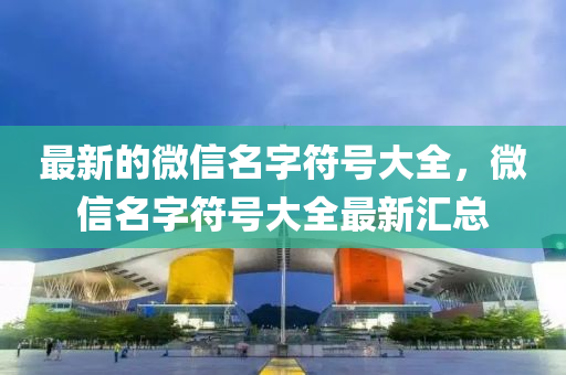 最新的微信名字符號(hào)大全，微信名字符號(hào)大全最新匯總