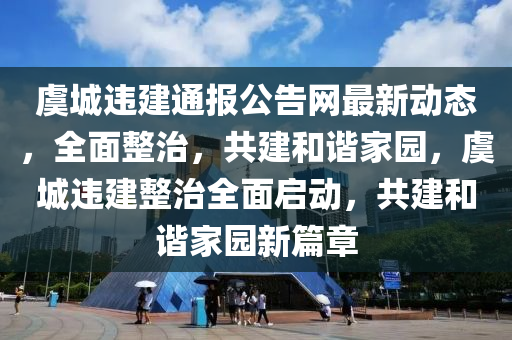 虞城違建通報(bào)公告網(wǎng)最新動(dòng)態(tài)，全面整治，共建和諧家園，虞城違建整治全面啟動(dòng)，共建和諧家園新篇章
