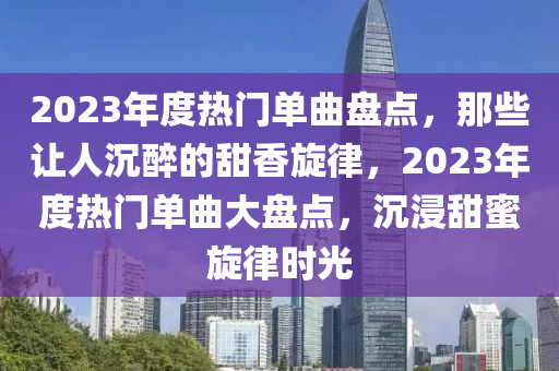 2023年度熱門單曲盤點，那些讓人沉醉的甜香旋律，2023年度熱門單曲大盤點，沉浸甜蜜旋律時光