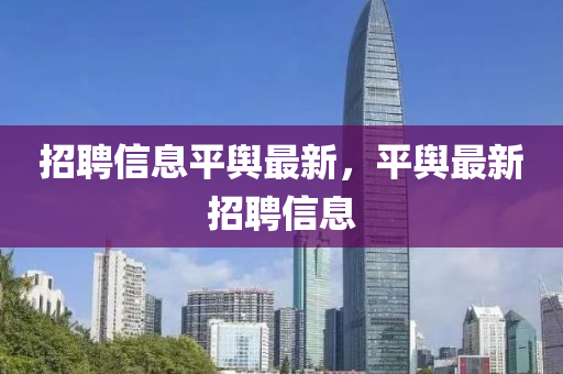 招聘信息平輿最新，平輿最新招聘信息