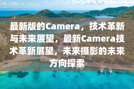 最新版的Camera，技術(shù)革新與未來展望，最新Camera技術(shù)革新展望，未來攝影的未來方向探索