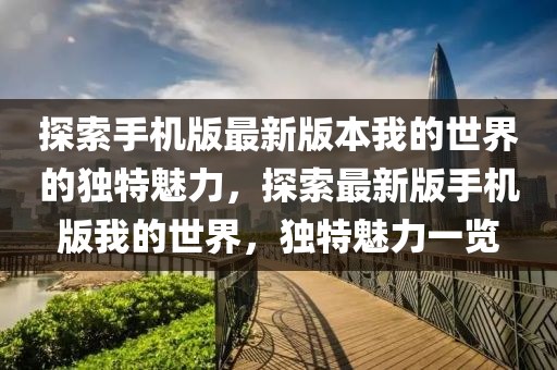 探索手機(jī)版最新版本我的世界的獨(dú)特魅力，探索最新版手機(jī)版我的世界，獨(dú)特魅力一覽