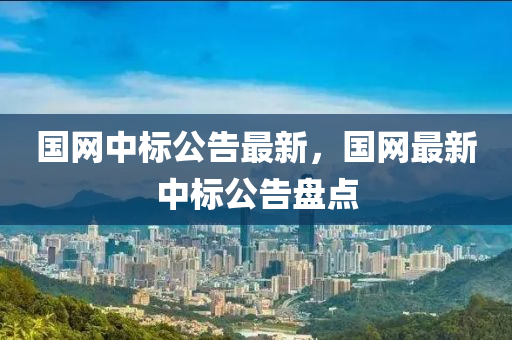 國網(wǎng)中標(biāo)公告最新，國網(wǎng)最新中標(biāo)公告盤點