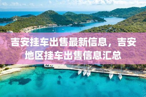 吉安掛車(chē)出售最新信息，吉安地區(qū)掛車(chē)出售信息匯總