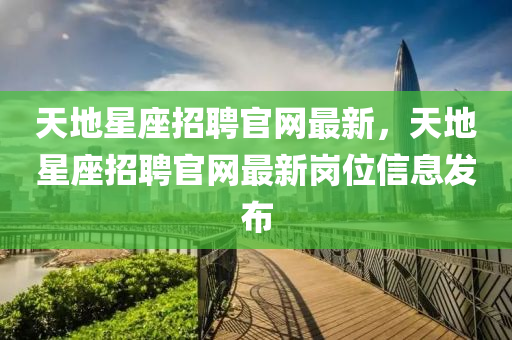 天地星座招聘官網(wǎng)最新，天地星座招聘官網(wǎng)最新崗位信息發(fā)布