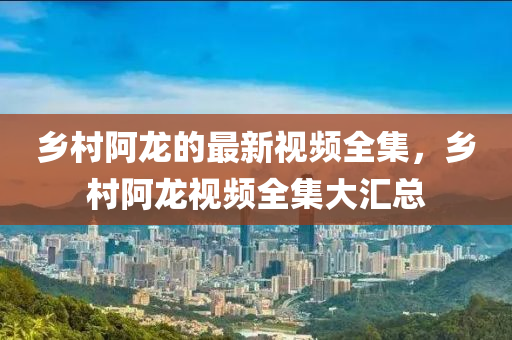 鄉(xiāng)村阿龍的最新視頻全集，鄉(xiāng)村阿龍視頻全集大匯總