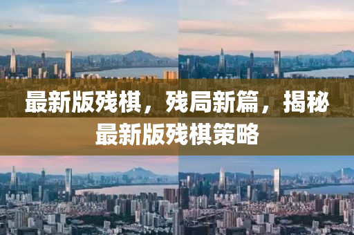 最新版殘棋，殘局新篇，揭秘最新版殘棋策略