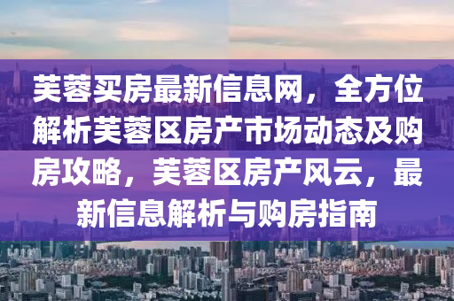 芙蓉買(mǎi)房最新信息網(wǎng)，全方位解析芙蓉區(qū)房產(chǎn)市場(chǎng)動(dòng)態(tài)及購(gòu)房攻略，芙蓉區(qū)房產(chǎn)風(fēng)云，最新信息解析與購(gòu)房指南