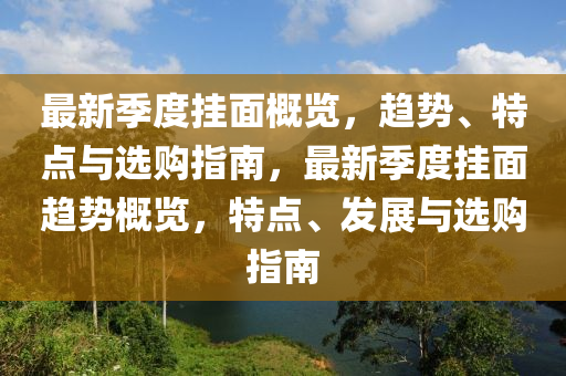 最新季度掛面概覽，趨勢(shì)、特點(diǎn)與選購(gòu)指南，最新季度掛面趨勢(shì)概覽，特點(diǎn)、發(fā)展與選購(gòu)指南