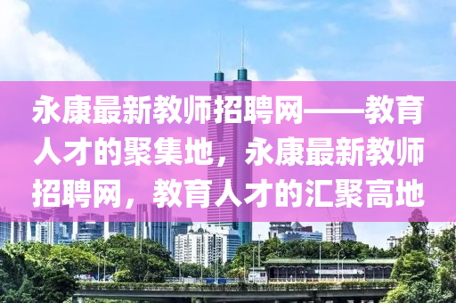 永康最新教師招聘網(wǎng)——教育人才的聚集地，永康最新教師招聘網(wǎng)，教育人才的匯聚高地