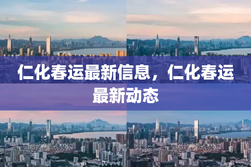 仁化春運(yùn)最新信息，仁化春運(yùn)最新動(dòng)態(tài)