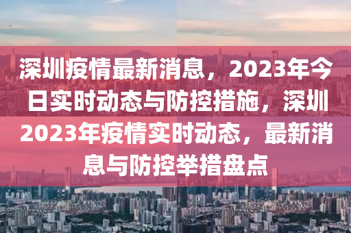 深圳疫情最新消息，2023年今日實(shí)時(shí)動(dòng)態(tài)與防控措施，深圳2023年疫情實(shí)時(shí)動(dòng)態(tài)，最新消息與防控舉措盤點(diǎn)