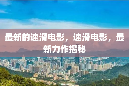 最新的速滑電影，速滑電影，最新力作揭秘
