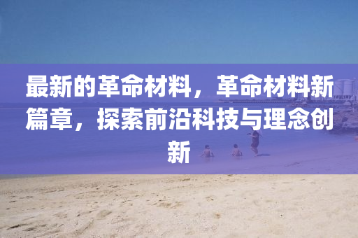 最新的革命材料，革命材料新篇章，探索前沿科技與理念創(chuàng)新