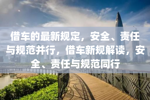 借車的最新規(guī)定，安全、責(zé)任與規(guī)范并行，借車新規(guī)解讀，安全、責(zé)任與規(guī)范同行