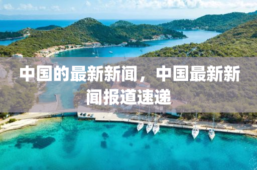 中國的最新新聞，中國最新新聞報(bào)道速遞