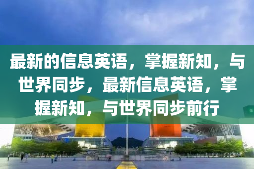 最新的信息英語，掌握新知，與世界同步，最新信息英語，掌握新知，與世界同步前行