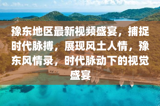 豫東地區(qū)最新視頻盛宴，捕捉時代脈搏，展現(xiàn)風土人情，豫東風情錄，時代脈動下的視覺盛宴