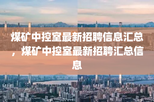 煤礦中控室最新招聘信息匯總，煤礦中控室最新招聘匯總信息