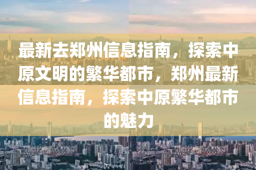 最新去鄭州信息指南，探索中原文明的繁華都市，鄭州最新信息指南，探索中原繁華都市的魅力