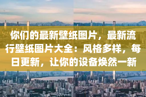 你們的最新壁紙圖片，最新流行壁紙圖片大全：風(fēng)格多樣，每日更新，讓你的設(shè)備煥然一新