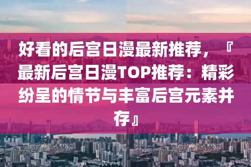 好看的后宮日漫最新推薦，『最新后宮日漫TOP推薦：精彩紛呈的情節(jié)與豐富后宮元素并存』