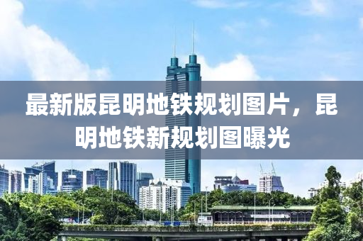 最新版昆明地鐵規(guī)劃圖片，昆明地鐵新規(guī)劃圖曝光