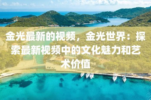 金光最新的視頻，金光世界：探索最新視頻中的文化魅力和藝術(shù)價(jià)值