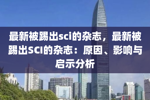 最新被踢出sci的雜志，最新被踢出SCI的雜志：原因、影響與啟示分析