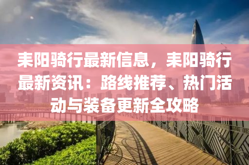 耒陽(yáng)騎行最新信息，耒陽(yáng)騎行最新資訊：路線(xiàn)推薦、熱門(mén)活動(dòng)與裝備更新全攻略