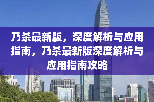 乃殺最新版，深度解析與應用指南，乃殺最新版深度解析與應用指南攻略