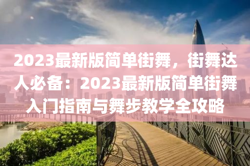 2023最新版簡(jiǎn)單街舞，街舞達(dá)人必備：2023最新版簡(jiǎn)單街舞入門指南與舞步教學(xué)全攻略