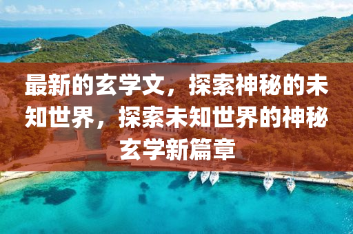 最新的玄學(xué)文，探索神秘的未知世界，探索未知世界的神秘玄學(xué)新篇章