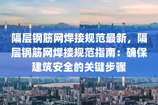 隔層鋼筋網(wǎng)焊接規(guī)范最新，隔層鋼筋網(wǎng)焊接規(guī)范指南：確保建筑安全的關(guān)鍵步驟