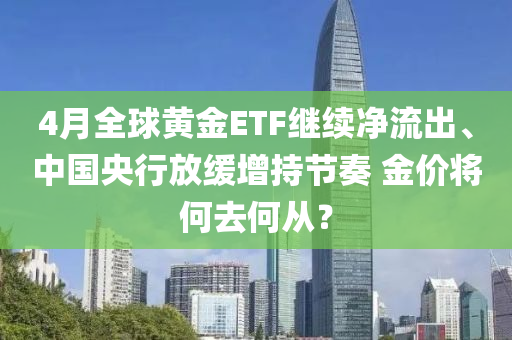 4月全球黃金ETF繼續(xù)凈流出、中國央行放緩增持節(jié)奏?金價將何去何從？