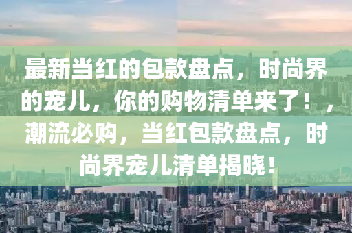 最新當(dāng)紅的包款盤點(diǎn)，時尚界的寵兒，你的購物清單來了！，潮流必購，當(dāng)紅包款盤點(diǎn)，時尚界寵兒清單揭曉！