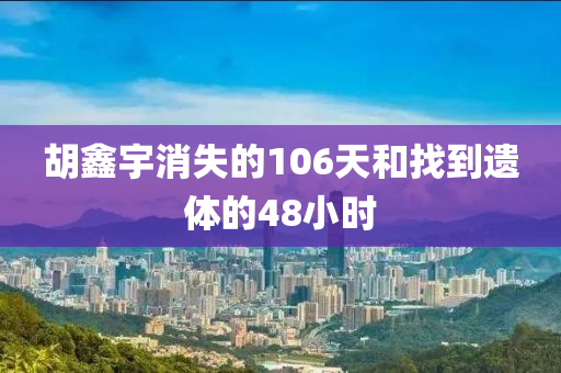 胡鑫宇消失的106天和找到遺體的48小時(shí)