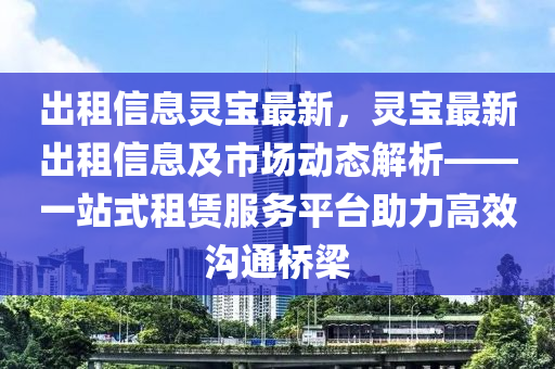 出租信息靈寶最新，靈寶最新出租信息及市場動態(tài)解析——一站式租賃服務(wù)平臺助力高效溝通橋梁