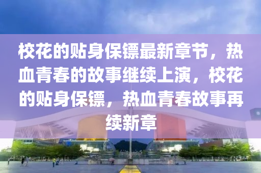 ?；ǖ馁N身保鏢最新章節(jié)，熱血青春的故事繼續(xù)上演，校花的貼身保鏢，熱血青春故事再續(xù)新章