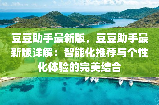 豆豆助手最新版，豆豆助手最新版詳解：智能化推薦與個(gè)性化體驗(yàn)的完美結(jié)合